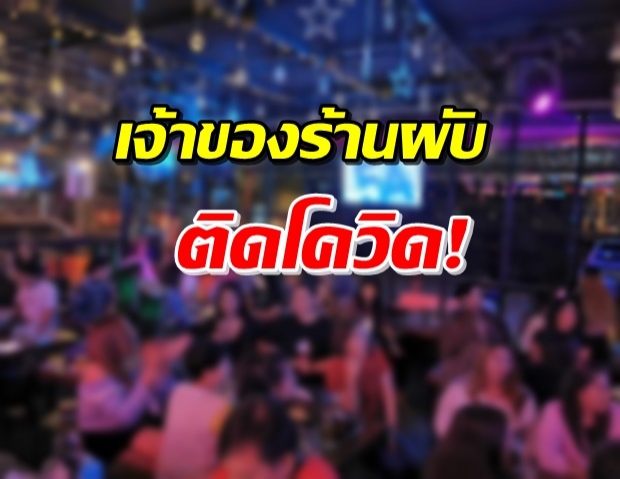 เจ้าของร้านผับดัง ประกาศเอง! ติดโควิด-19 ลูกค้า-พนง.กักตัวด่วน